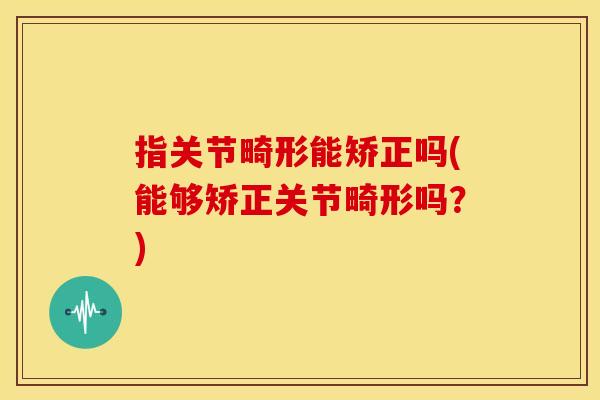 指关节畸形能矫正吗(能够矫正关节畸形吗？)