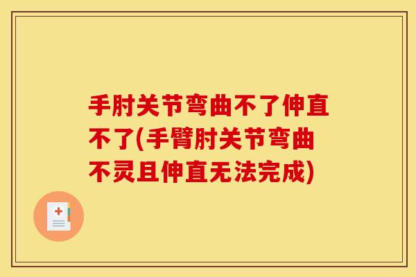 手肘关节弯曲不了伸直不了(手臂肘关节弯曲不灵且伸直无法完成)