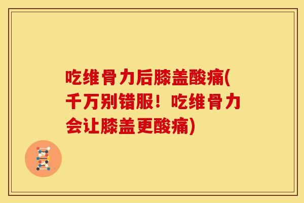 吃维骨力后膝盖酸痛(千万别错服！吃维骨力会让膝盖更酸痛)