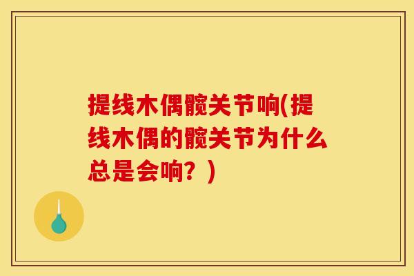 提线木偶髋关节响(提线木偶的髋关节为什么总是会响？)