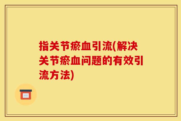 指关节瘀血引流(解决关节瘀血问题的有效引流方法)