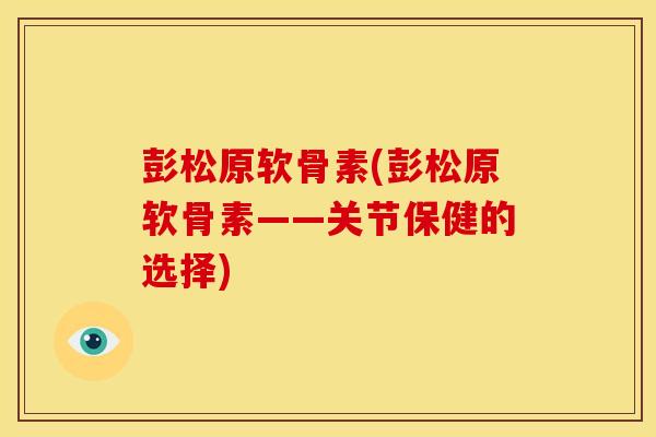彭松原软骨素(彭松原软骨素——关节保健的选择)