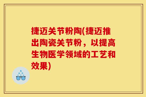 捷迈关节粉陶(捷迈推出陶瓷关节粉，以提高生物医学领域的工艺和效果)-第1张图片-关节骑士