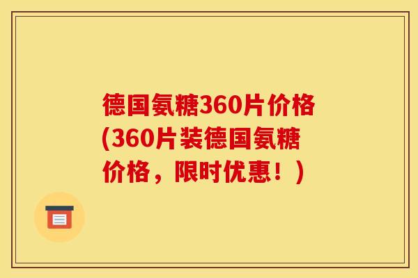 德国氨糖360片价格(360片装德国氨糖价格，限时优惠！)