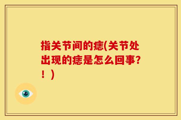指关节间的痣(关节处出现的痣是怎么回事？！)
