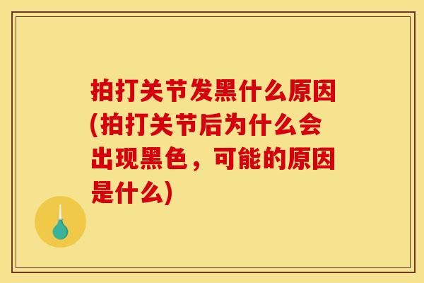 拍打关节发黑什么原因(拍打关节后为什么会出现黑色，可能的原因是什么)