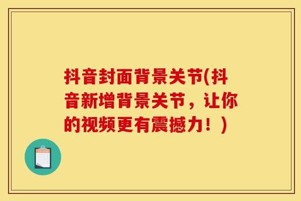抖音封面背景关节(抖音新增背景关节,让你的视频更有震撼力!)-第1张图片-关节骑士 抖音封面背景关节(抖音新增背景关节,让你的视频更有震撼力!)-第1张图片-关节骑士