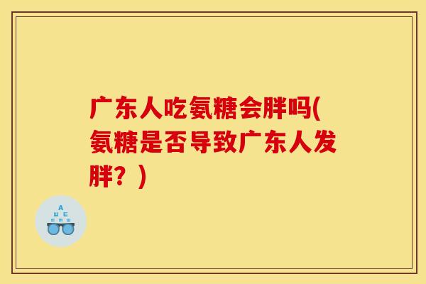 广东人吃氨糖会胖吗(氨糖是否导致广东人发胖？)