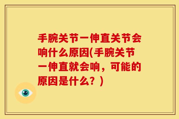 手腕关节一伸直关节会响什么原因(手腕关节一伸直就会响，可能的原因是什么？)