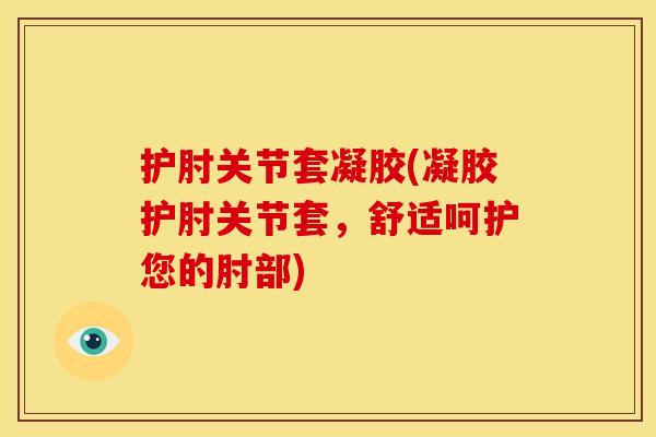 护肘关节套凝胶(凝胶护肘关节套，舒适呵护您的肘部)