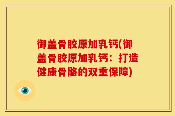 御盖骨胶原加乳钙(御盖骨胶原加乳钙：打造健康骨骼的双重保障)