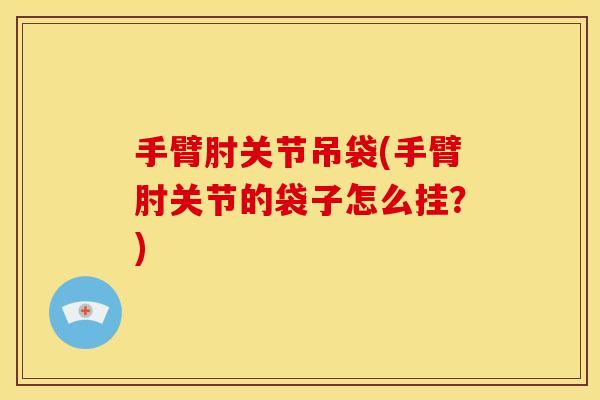 手臂肘关节吊袋(手臂肘关节的袋子怎么挂？)
