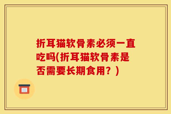 折耳猫软骨素必须一直吃吗(折耳猫软骨素是否需要长期食用？)