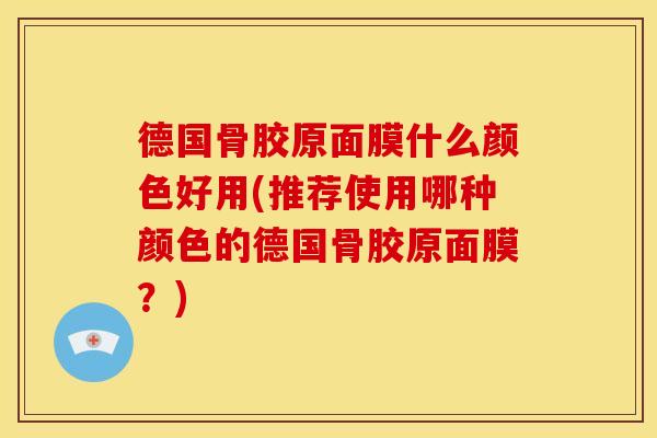 德国骨胶原面膜什么颜色好用(推荐使用哪种颜色的德国骨胶原面膜？)