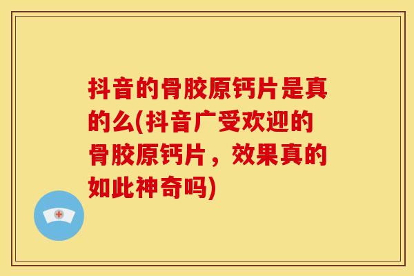 抖音的骨胶原钙片是真的么(抖音广受欢迎的骨胶原钙片，效果真的如此神奇吗)-第1张图片-关节骑士