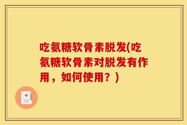 吃氨糖软骨素脱发(吃氨糖软骨素对脱发有作用，如何使用？)
