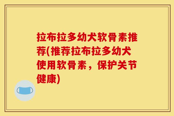 拉布拉多幼犬软骨素推荐(推荐拉布拉多幼犬使用软骨素，保护关节健康)