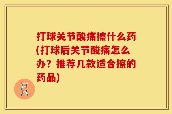 打球关节酸痛擦什么药(打球后关节酸痛怎么办？推荐几款适合擦的药品)