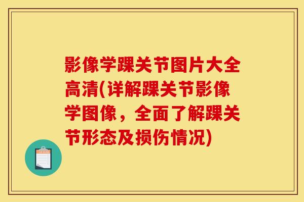 影像学踝关节图片大全高清(详解踝关节影像学图像，全面了解踝关节形态及损伤情况)