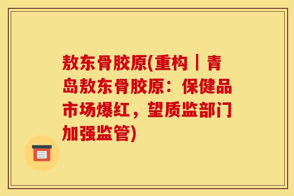 敖东骨胶原(重构｜青岛敖东骨胶原：保健品市场爆红，望质监部门加强监管)