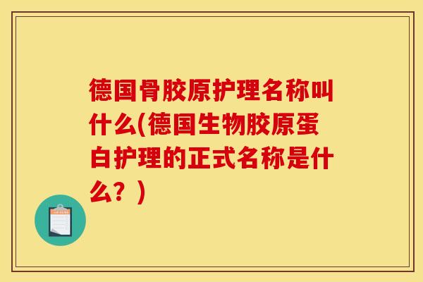 德国骨胶原护理名称叫什么(德国生物胶原蛋白护理的正式名称是什么？)