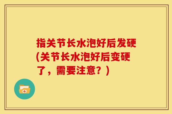 指关节长水泡好后发硬(关节长水泡好后变硬了，需要注意？)