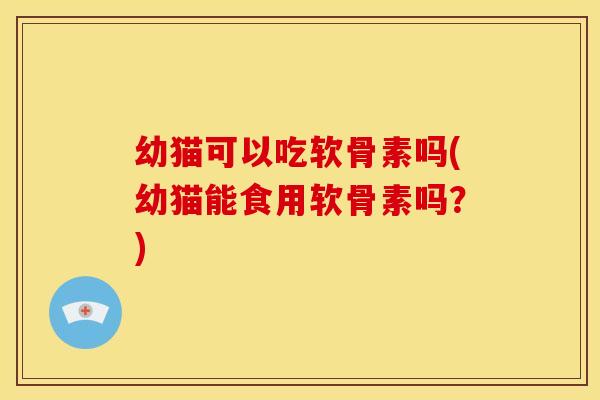 幼猫可以吃软骨素吗(幼猫能食用软骨素吗？)