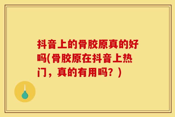 抖音上的骨胶原真的好吗(骨胶原在抖音上热门，真的有用吗？)