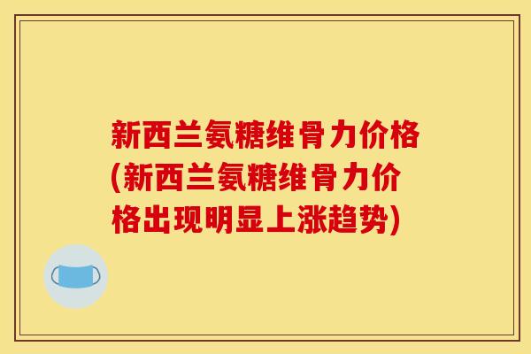 新西兰氨糖维骨力价格(新西兰氨糖维骨力价格出现明显上涨趋势)