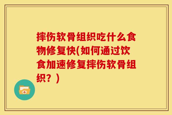 摔伤软骨组织吃什么食物修复快(如何通过饮食加速修复摔伤软骨组织？)