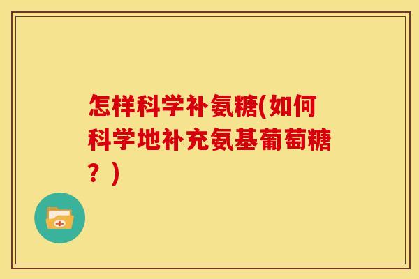 怎样科学补氨糖(如何科学地补充氨基葡萄糖？)