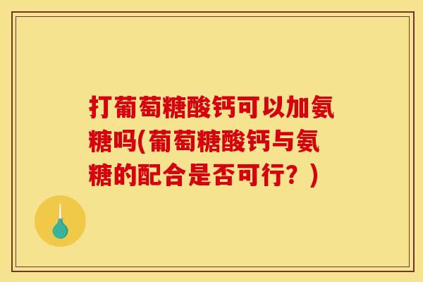 打葡萄糖酸钙可以加氨糖吗(葡萄糖酸钙与氨糖的配合是否可行？)
