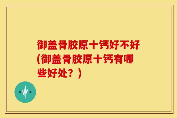 御盖骨胶原十钙好不好(御盖骨胶原十钙有哪些好处?)-第1张图片-关节骑士 御盖骨胶原十钙好不好(御盖骨胶原十钙有哪些好处?)-第1张图片-关节骑士