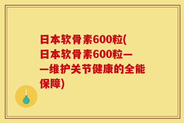 日本软骨素600粒(日本软骨素600粒——维护关节健康的全能保障)