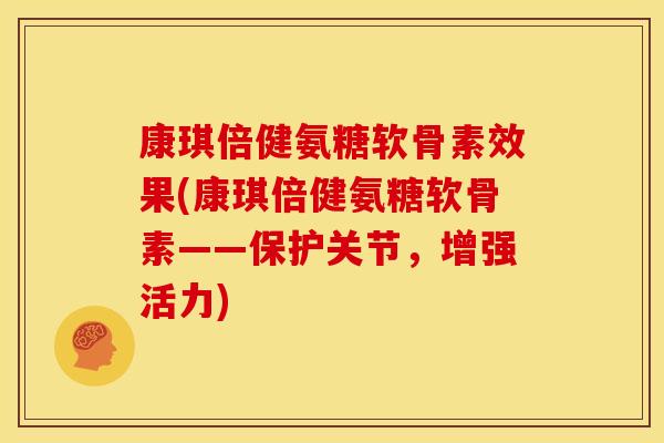 康琪倍健氨糖软骨素效果(康琪倍健氨糖软骨素——保护关节，增强活力)