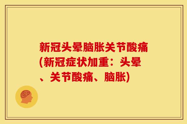 新冠头晕脑胀关节酸痛(新冠症状加重：头晕、关节酸痛、脑胀)