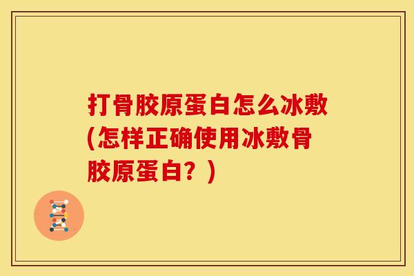 打骨胶原蛋白怎么冰敷(怎样正确使用冰敷骨胶原蛋白？)
