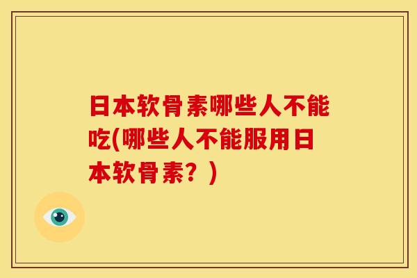 日本软骨素哪些人不能吃(哪些人不能服用日本软骨素？)
