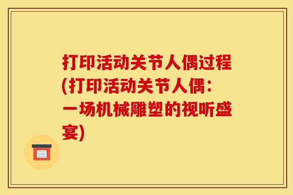 打印活动关节人偶过程(打印活动关节人偶：一场机械雕塑的视听盛宴)