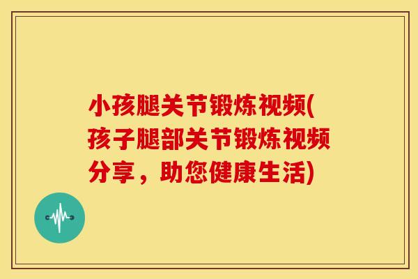 小孩腿关节锻炼视频(孩子腿部关节锻炼视频分享，助您健康生活)