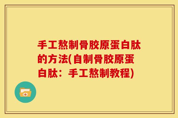 手工熬制骨胶原蛋白肽的方法(自制骨胶原蛋白肽：手工熬制教程)
