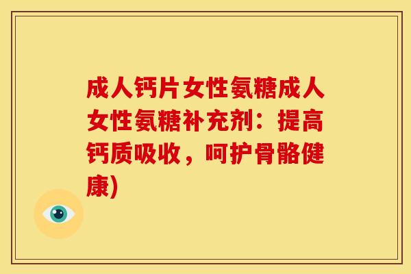 成人钙片女性氨糖成人女性氨糖补充剂：提高钙质吸收，呵护骨骼健康)