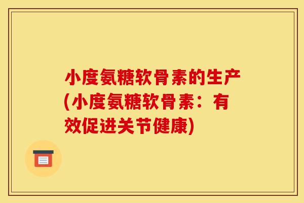 小度氨糖软骨素的生产(小度氨糖软骨素：有效促进关节健康)