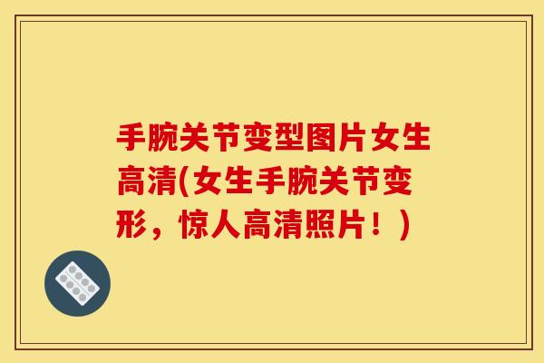 手腕关节变型图片女生高清(女生手腕关节变形，惊人高清照片！)