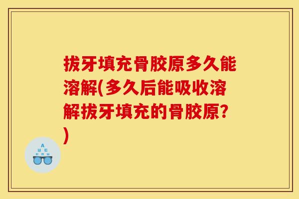 拔牙填充骨胶原多久能溶解(多久后能吸收溶解拔牙填充的骨胶原？)