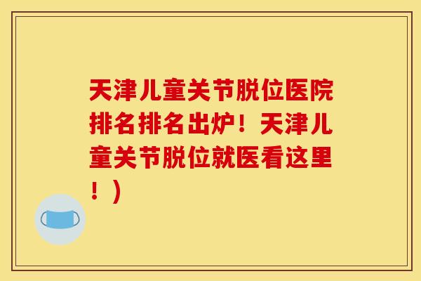 天津儿童关节脱位医院排名排名出炉！天津儿童关节脱位就医看这里！)