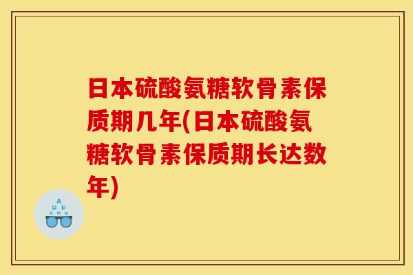 日本硫酸氨糖软骨素保质期几年(日本硫酸氨糖软骨素保质期长达数年)
