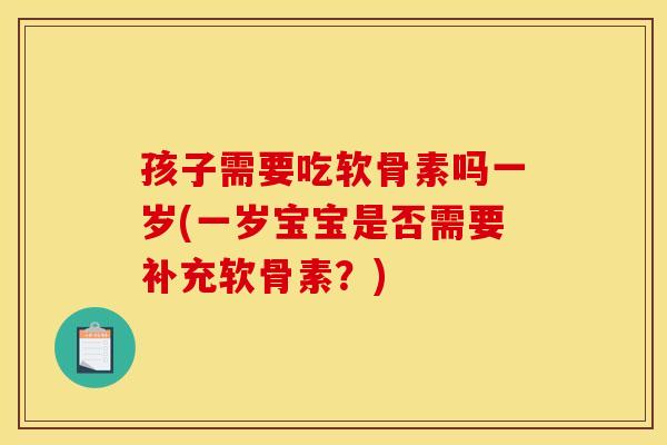 孩子需要吃软骨素吗一岁(一岁宝宝是否需要补充软骨素？)