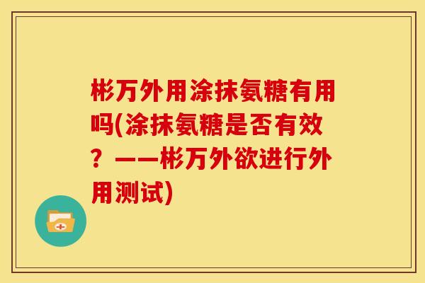 彬万外用涂抹氨糖有用吗(涂抹氨糖是否有效？——彬万外欲进行外用测试)