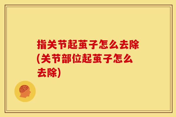指关节起茧子怎么去除(关节部位起茧子怎么去除)